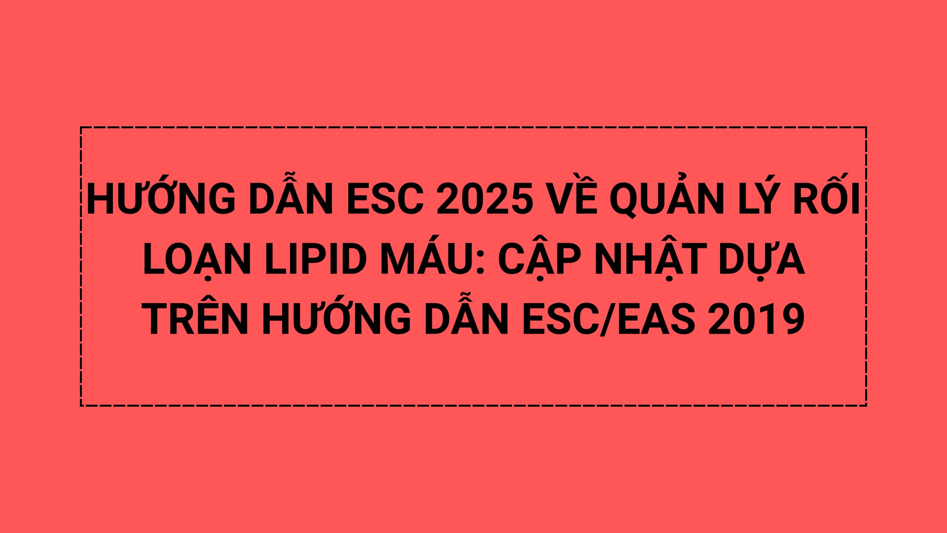 HƯỚNG DẪN ESC 2025 VỀ QUẢN LÝ RỐI LOẠN LIPID MÁU: CẬP NHẬT DỰA TRÊN HƯỚNG DẪN ESC/EAS 2019 (BẢN LƯỢC DỊCH)