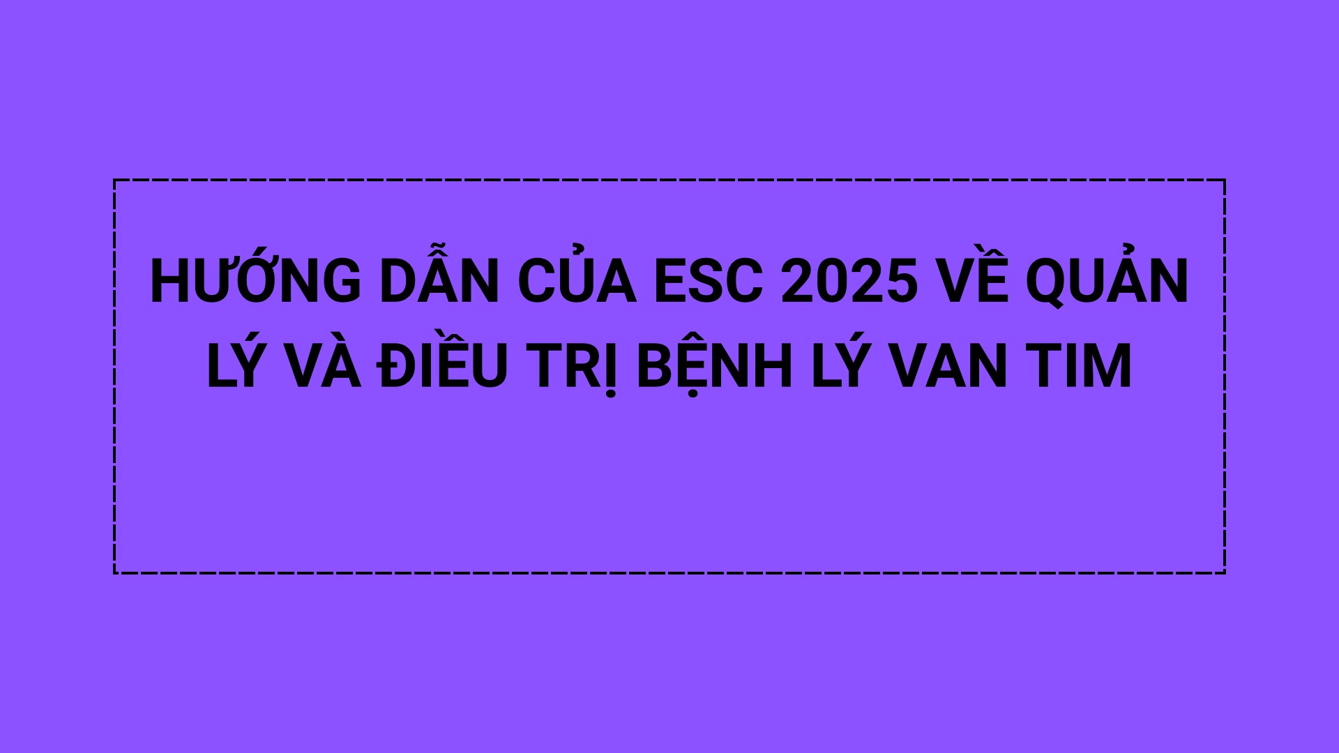 HƯỚNG DẪN CỦA ESC 2025 VỀ QUẢN LÝ VÀ ĐIỀU TRỊ BỆNH LÝ VAN TIM