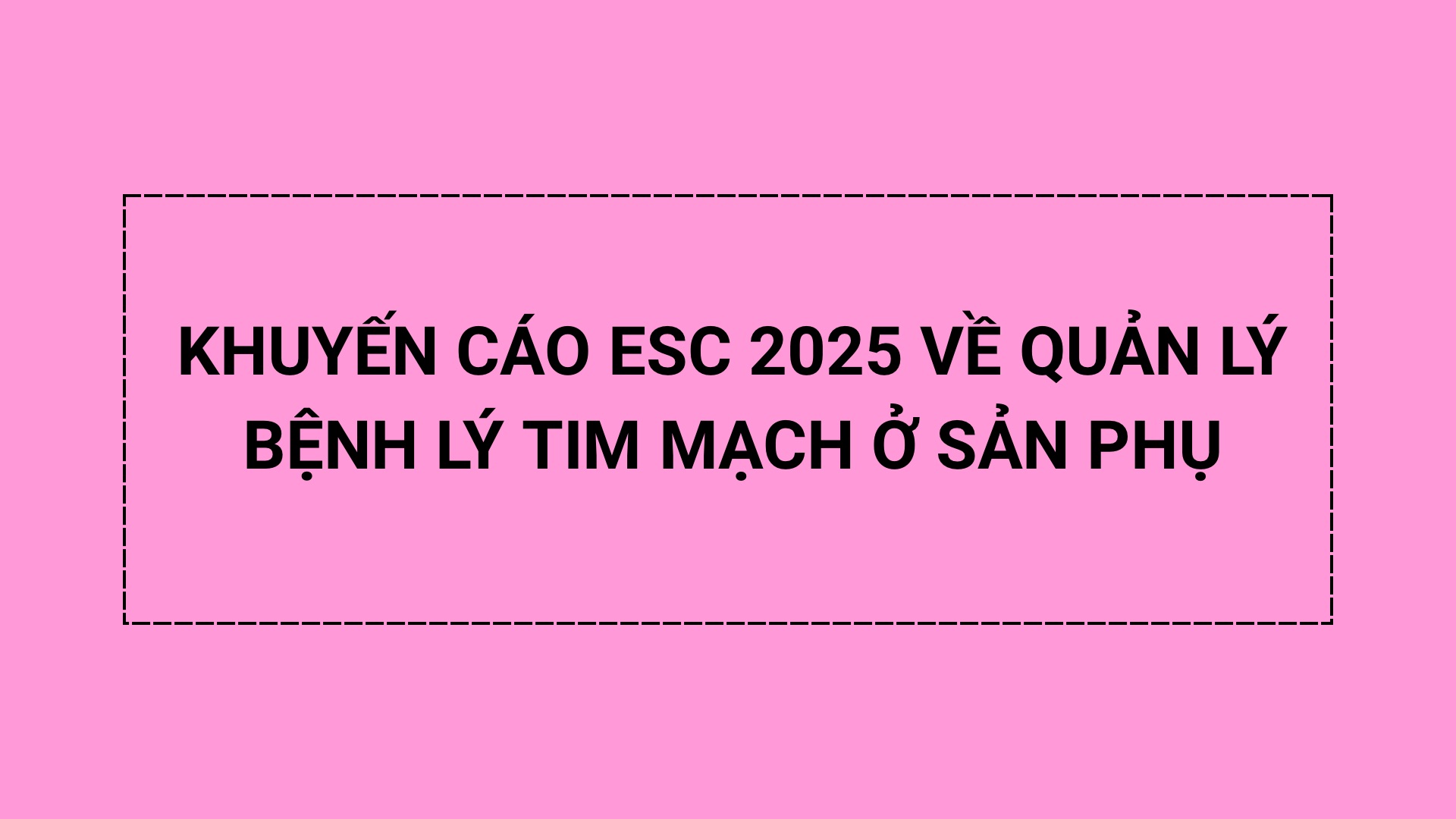 KHUYẾN CÁO ESC 2025 VỀ QUẢN LÝ BỆNH LÝ TIM MẠCH Ở SẢN PHỤ