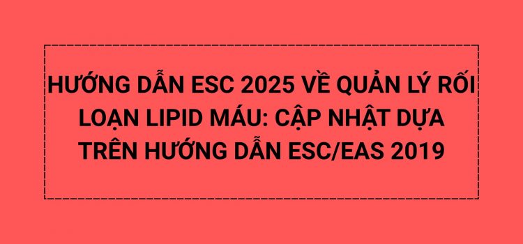 HƯỚNG DẪN ESC 2025 VỀ QUẢN LÝ RỐI LOẠN LIPID MÁU: CẬP NHẬT DỰA TRÊN HƯỚNG DẪN ESC/EAS 2019 (BẢN LƯỢC DỊCH)